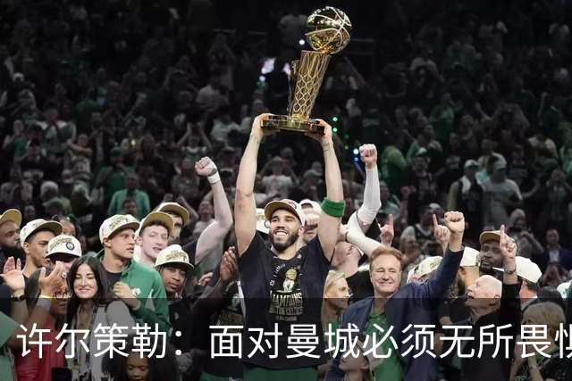 许尔策勒：面对曼城必须无所畏惧，我们有信心和他们抗衡