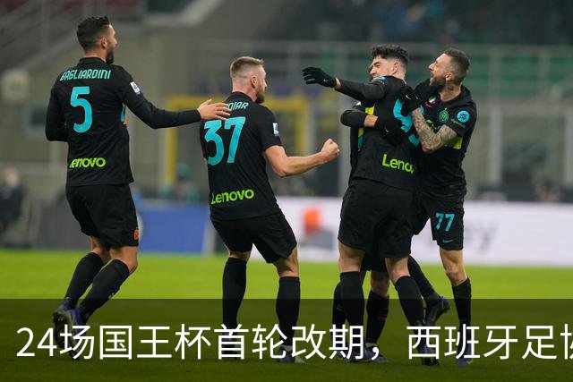 24场国王杯首轮改期，西班牙足协公布补赛日程